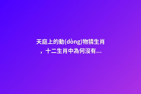 天庭上的動(dòng)物猜生肖，十二生肖中為何沒有“貓”這一屬相